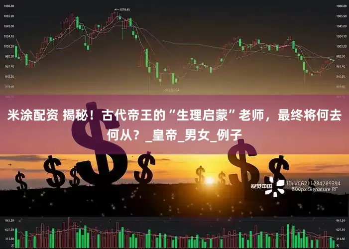 米涂配资 揭秘！古代帝王的“生理启蒙”老师，最终将何去何从？_皇帝_男女_例子