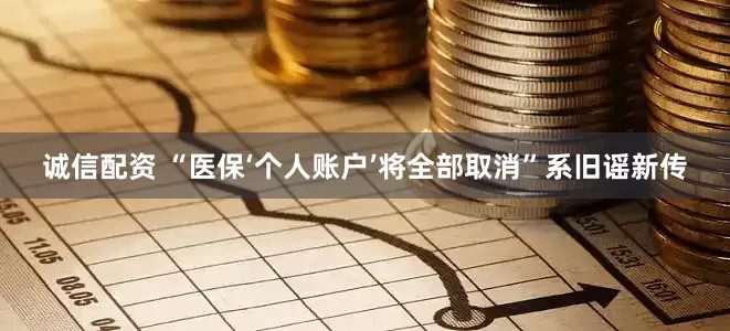 诚信配资 “医保‘个人账户’将全部取消”系旧谣新传