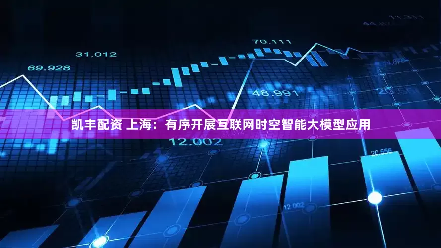 凯丰配资 上海：有序开展互联网时空智能大模型应用