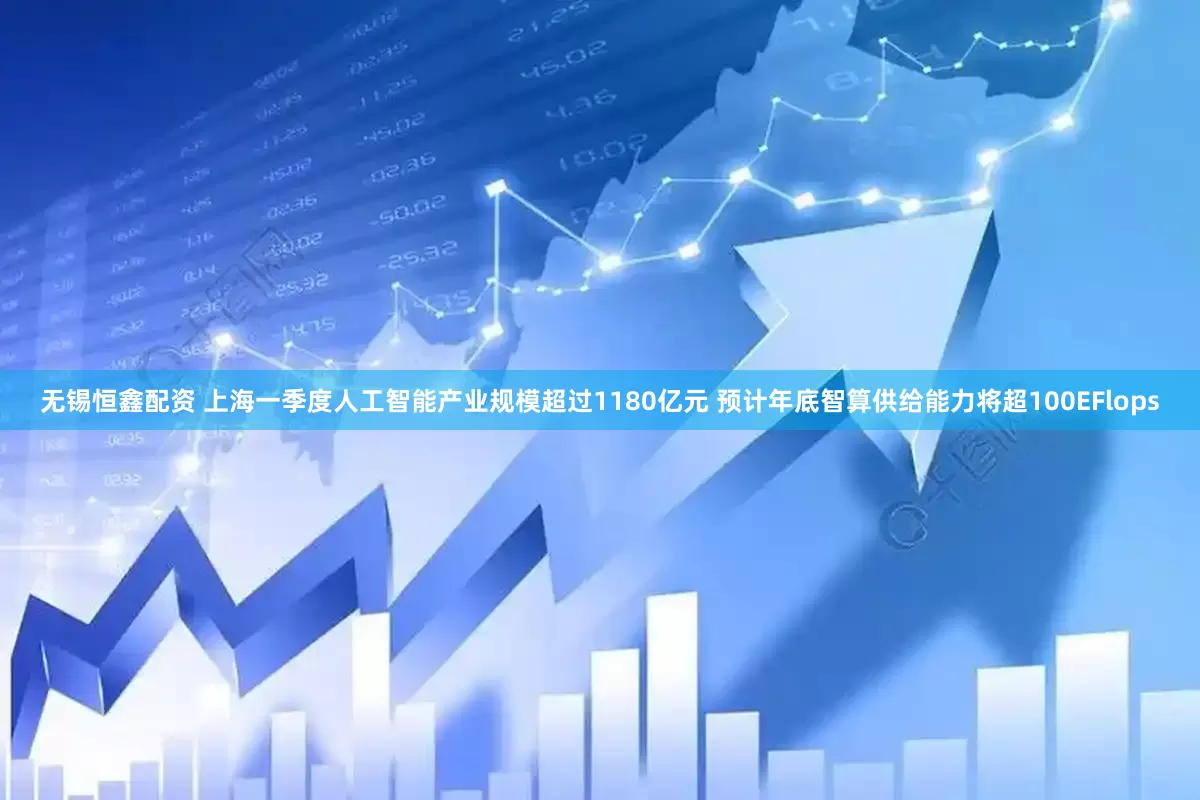 无锡恒鑫配资 上海一季度人工智能产业规模超过1180亿元 预计年底智算供给能力将超100EFlops
