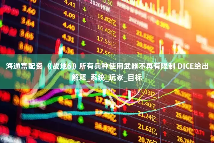 海通富配资 《战地6》所有兵种使用武器不再有限制 DICE给出解释_系统_玩家_目标