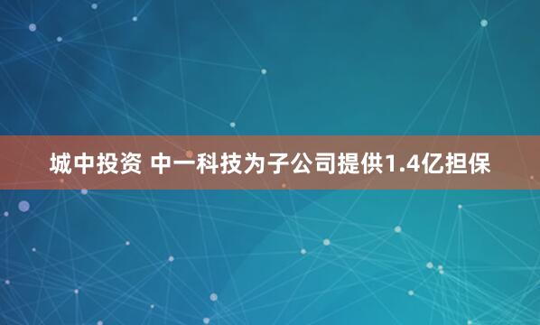 城中投资 中一科技为子公司提供1.4亿担保