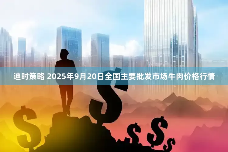 迪时策略 2025年9月20日全国主要批发市场牛肉价格行情