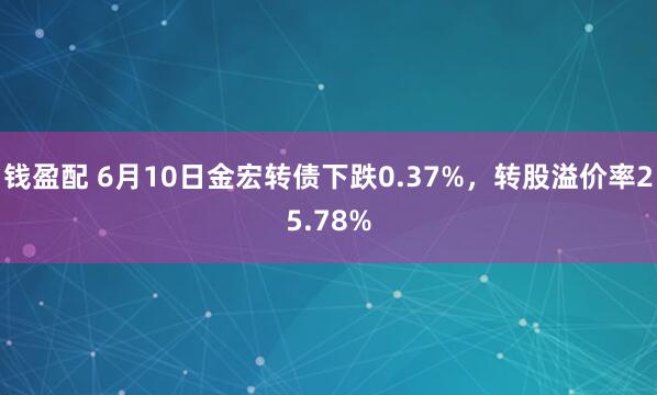 钱盈配 6月10日金宏转债下跌0.37%，转股溢价率25.78%