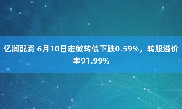 亿润配资 6月10日宏微转债下跌0.59%，转股溢价率91.99%